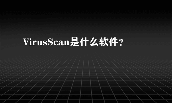 VirusScan是什么软件？