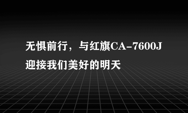 无惧前行，与红旗CA-7600J迎接我们美好的明天