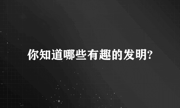 你知道哪些有趣的发明?