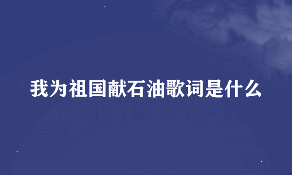 我为祖国献石油歌词是什么