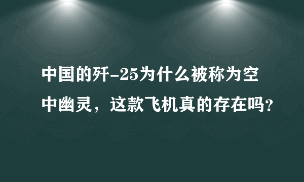 中国的歼-25为什么被称为空中幽灵，这款飞机真的存在吗？