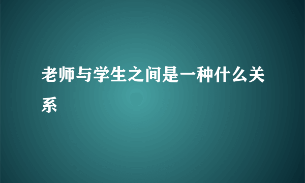 老师与学生之间是一种什么关系