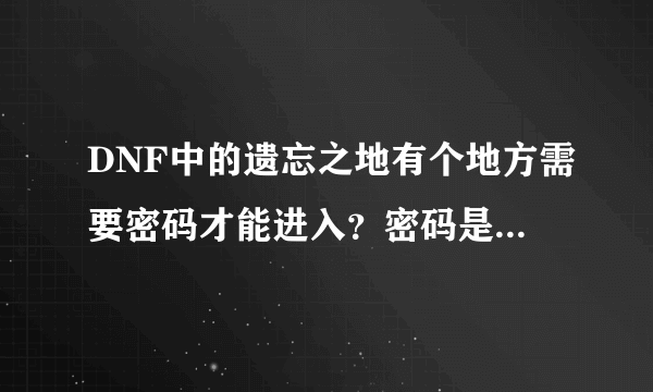 DNF中的遗忘之地有个地方需要密码才能进入？密码是什么啊？