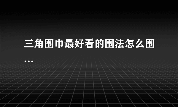 三角围巾最好看的围法怎么围…