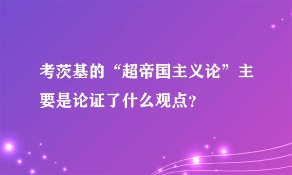 考茨基的“超帝国主义论”主要是论证了什么观点？