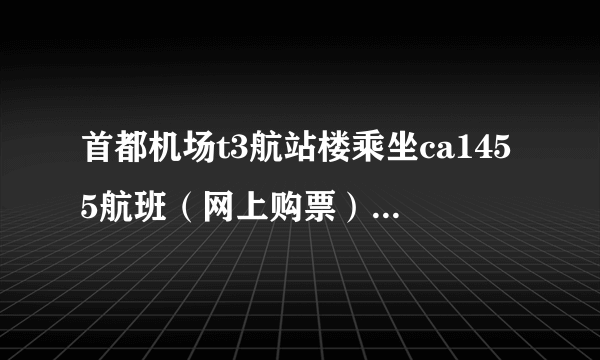 首都机场t3航站楼乘坐ca1455航班（网上购票）攻略，第一次做飞机，希望越详细越好