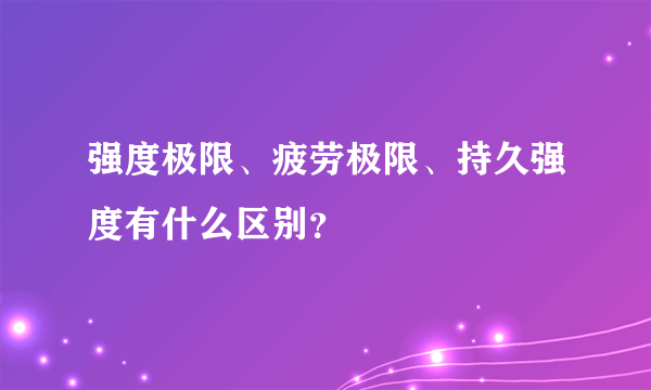 强度极限、疲劳极限、持久强度有什么区别？