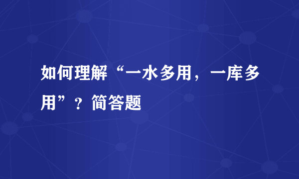 如何理解“一水多用，一库多用”？简答题