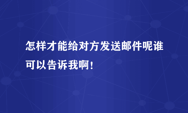 怎样才能给对方发送邮件呢谁可以告诉我啊！