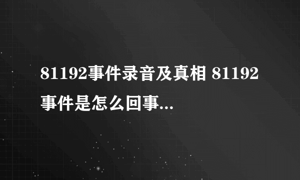 81192事件录音及真相 81192事件是怎么回事 81192事件真相