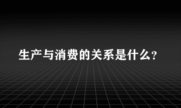 生产与消费的关系是什么？