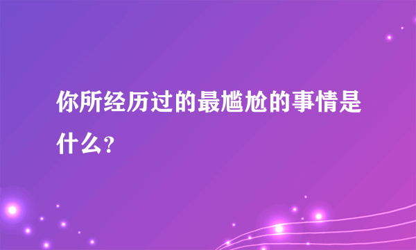 你所经历过的最尴尬的事情是什么？