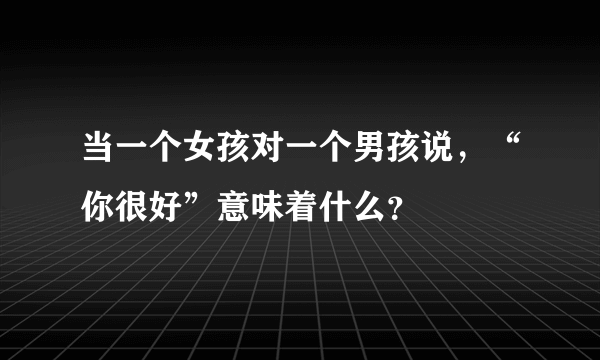 当一个女孩对一个男孩说，“你很好”意味着什么？