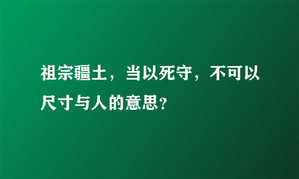 祖宗疆土，当以死守，不可以尺寸与人的意思？