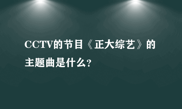 CCTV的节目《正大综艺》的主题曲是什么？