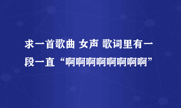 求一首歌曲 女声 歌词里有一段一直“啊啊啊啊啊啊啊啊”