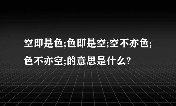 空即是色;色即是空;空不亦色;色不亦空;的意思是什么?