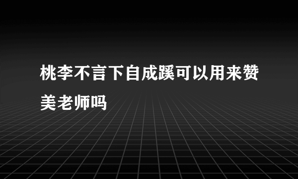 桃李不言下自成蹊可以用来赞美老师吗