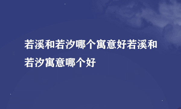 若溪和若汐哪个寓意好若溪和若汐寓意哪个好