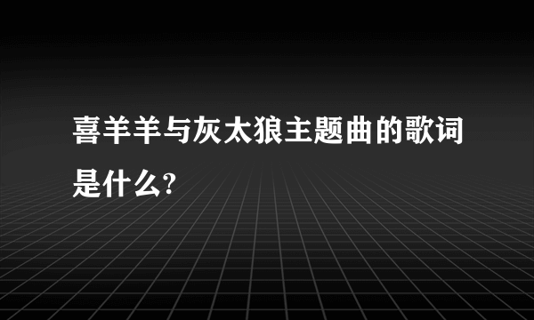 喜羊羊与灰太狼主题曲的歌词是什么?