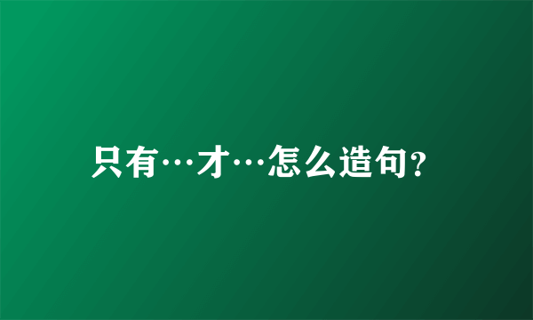 只有…才…怎么造句？