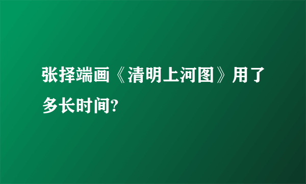 张择端画《清明上河图》用了多长时间?