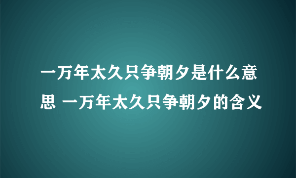 一万年太久只争朝夕是什么意思 一万年太久只争朝夕的含义