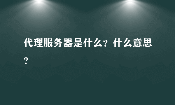 代理服务器是什么？什么意思？