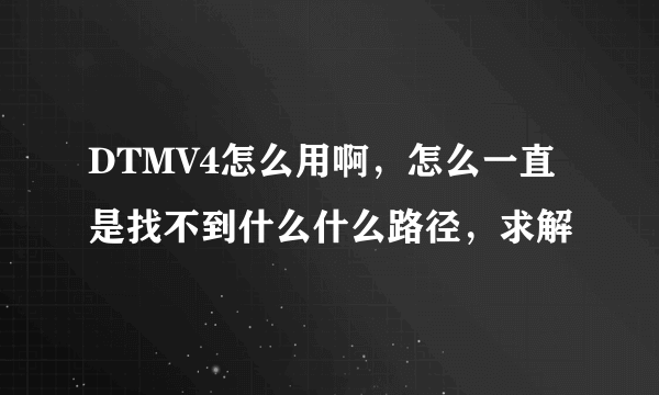 DTMV4怎么用啊，怎么一直是找不到什么什么路径，求解