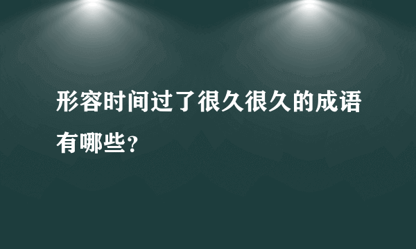 形容时间过了很久很久的成语有哪些？