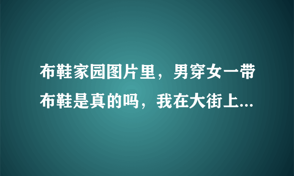 布鞋家园图片里，男穿女一带布鞋是真的吗，我在大街上怎么看不见，现在鞋厂生产大码女布鞋是给男士穿的