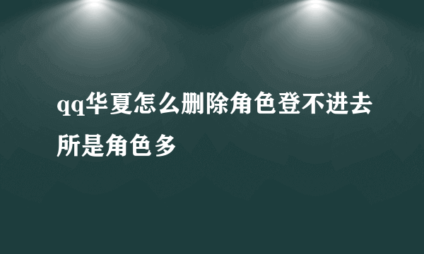 qq华夏怎么删除角色登不进去所是角色多