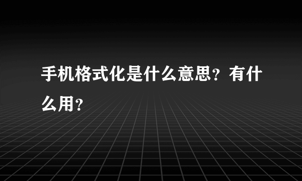 手机格式化是什么意思？有什么用？