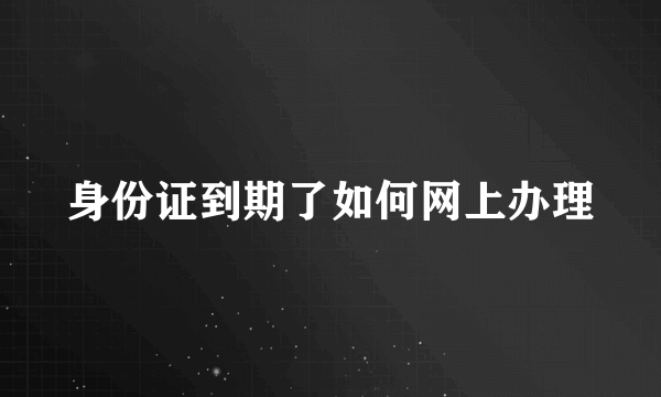 身份证到期了如何网上办理