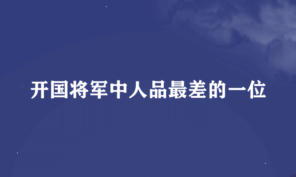 开国将军中人品最差的一位