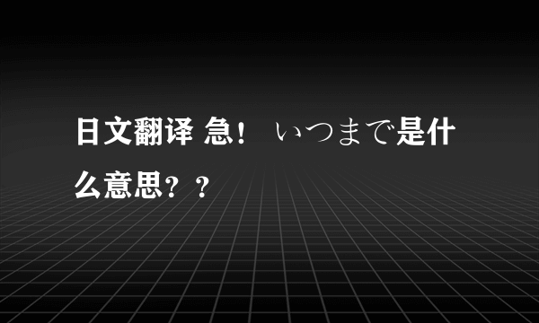 日文翻译 急！ いつまで是什么意思？？