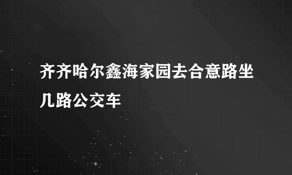 齐齐哈尔鑫海家园去合意路坐几路公交车