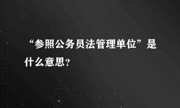 “参照公务员法管理单位”是什么意思？