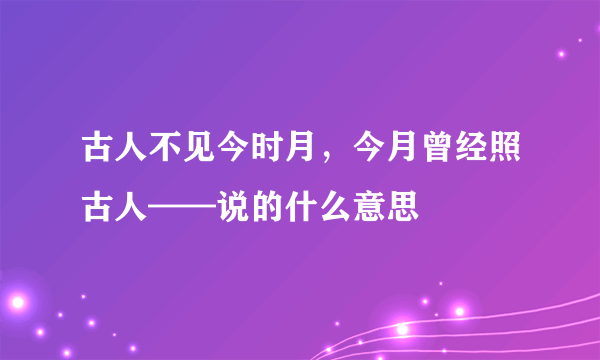 古人不见今时月，今月曾经照古人——说的什么意思