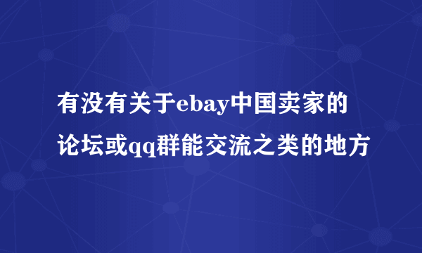 有没有关于ebay中国卖家的论坛或qq群能交流之类的地方