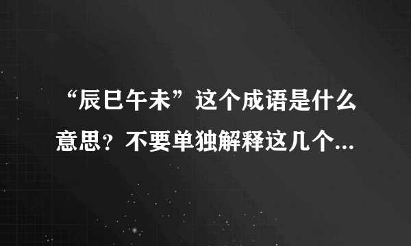 “辰巳午未”这个成语是什么意思？不要单独解释这几个字，我看过了。我指的是这几个字组成的的成语。