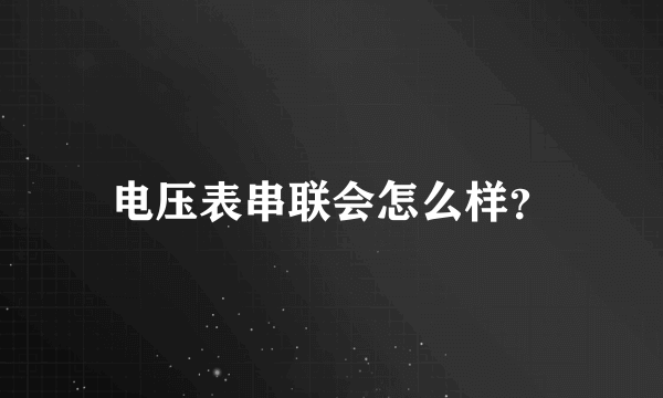 电压表串联会怎么样？