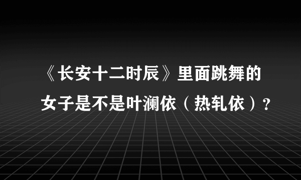 《长安十二时辰》里面跳舞的女子是不是叶澜依（热轧依）？