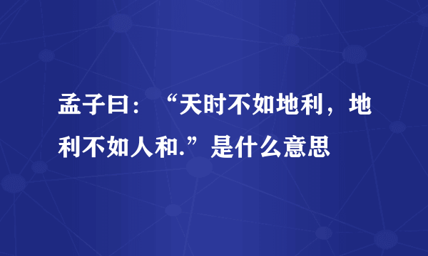 孟子曰：“天时不如地利，地利不如人和.”是什么意思