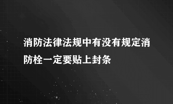 消防法律法规中有没有规定消防栓一定要贴上封条