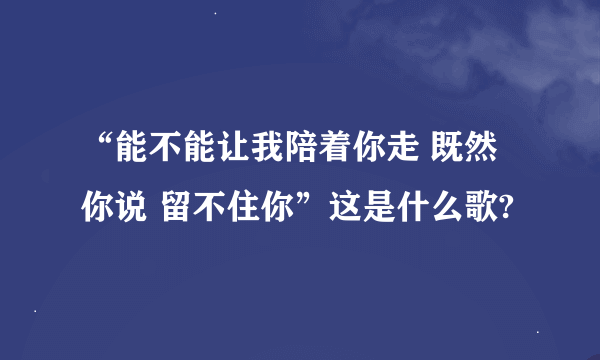 “能不能让我陪着你走 既然你说 留不住你”这是什么歌?