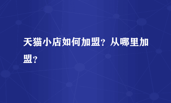 天猫小店如何加盟？从哪里加盟？