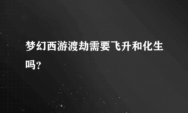 梦幻西游渡劫需要飞升和化生吗？