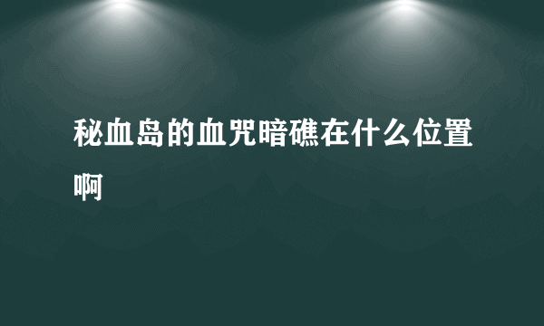 秘血岛的血咒暗礁在什么位置啊