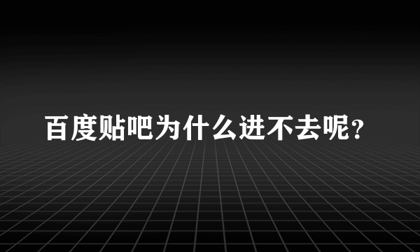 百度贴吧为什么进不去呢？